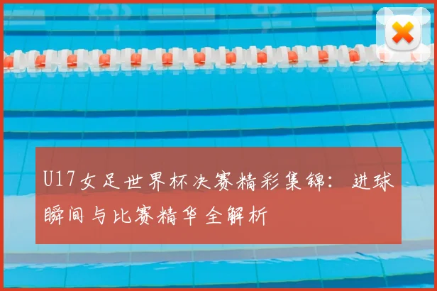U17女足世界杯决赛精彩集锦：进球瞬间与比赛精华全解析