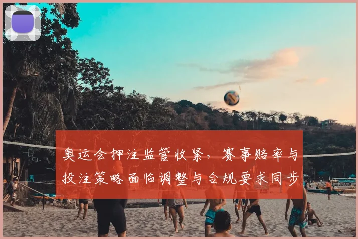 奥运会押注监管收紧，赛事赔率与投注策略面临调整与合规要求同步
