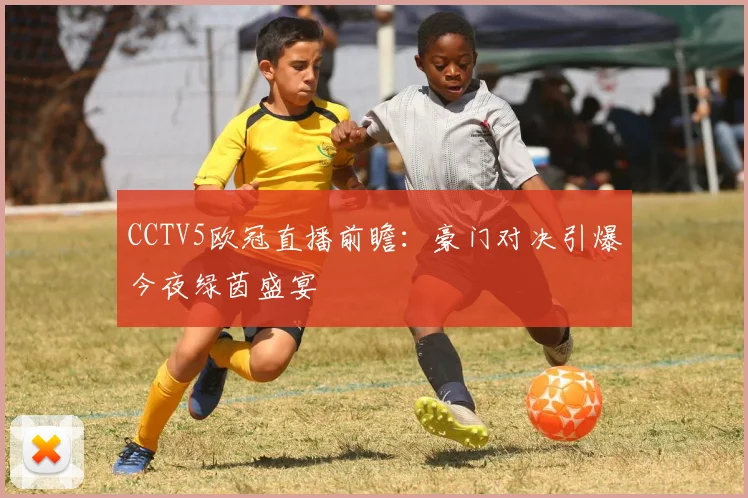 CCTV5欧冠直播前瞻：豪门对决引爆今夜绿茵盛宴