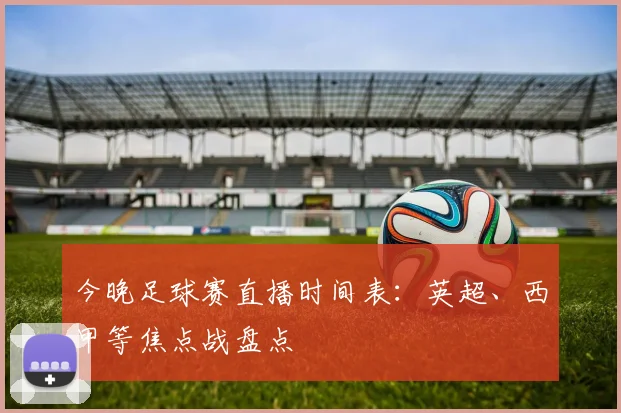 今晚足球赛直播时间表:英超、西甲等焦点战盘点