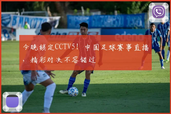今晚锁定CCTV5!中国足球赛事直播,精彩对决不容错过