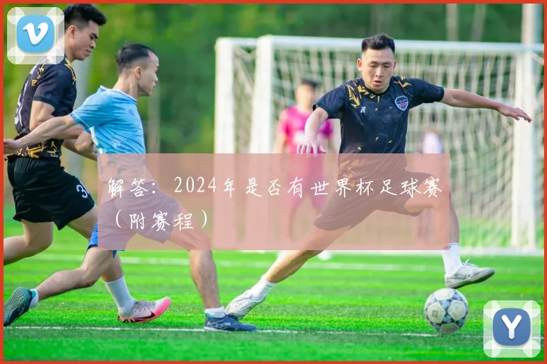 解答：2024年是否有世界杯足球赛（附赛程）