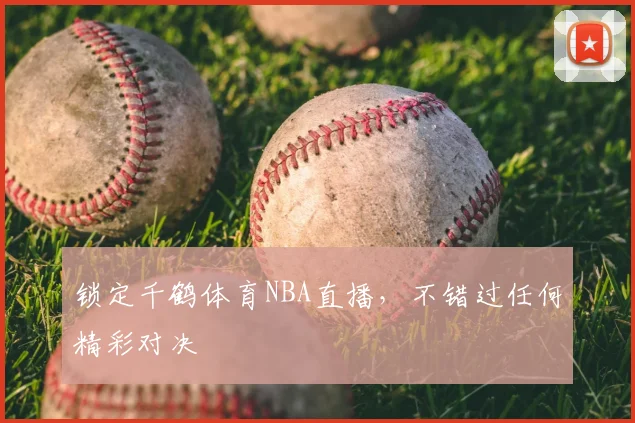 锁定千鹤体育NBA直播，不错过任何精彩对决