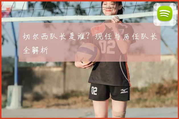 切尔西队长是谁？现任与历任队长全解析