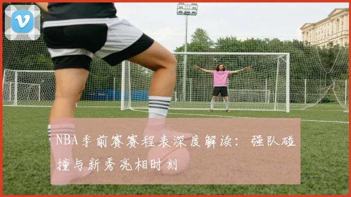 NBA季前赛赛程表深度解读:强队碰撞与新秀亮相时刻