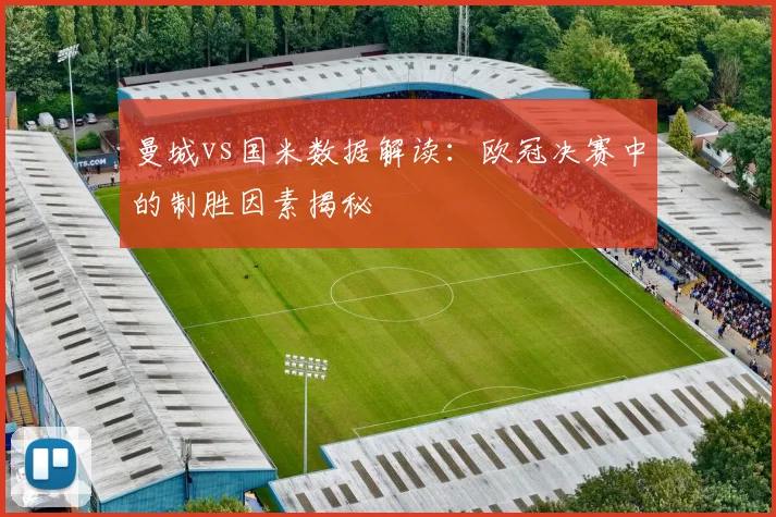 曼城vs国米数据解读：欧冠决赛中的制胜因素揭秘