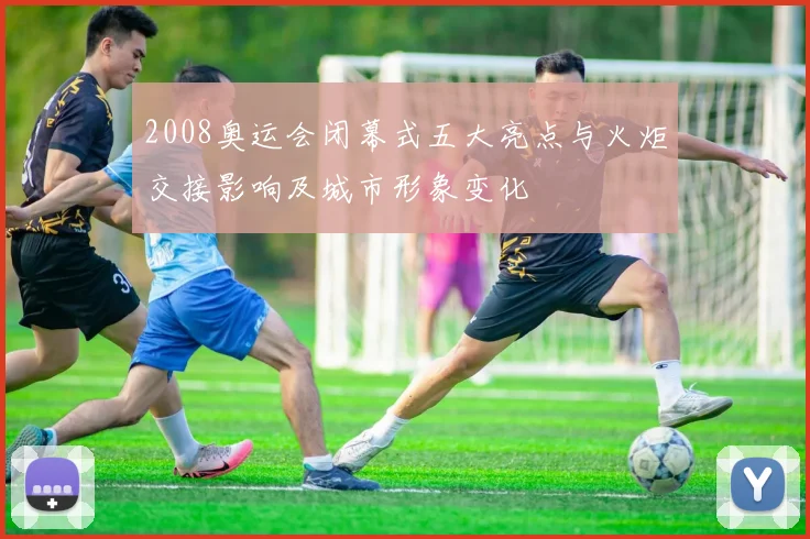 2008奥运会闭幕式五大亮点与火炬交接影响及城市形象变化