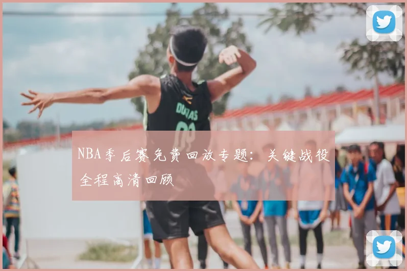 NBA季后赛免费回放专题:关键战役全程高清回顾