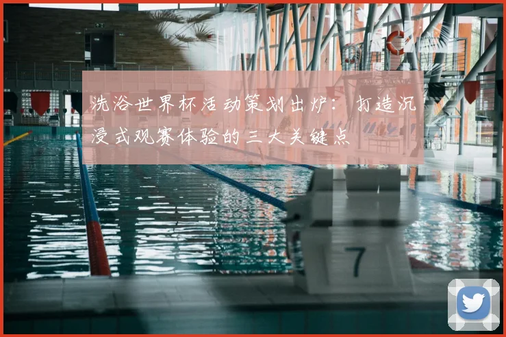 洗浴世界杯活动策划出炉：打造沉浸式观赛体验的三大关键点