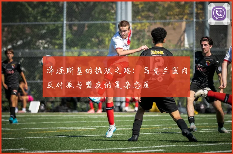 泽连斯基的执政之路：乌克兰国内反对派与盟友的复杂态度