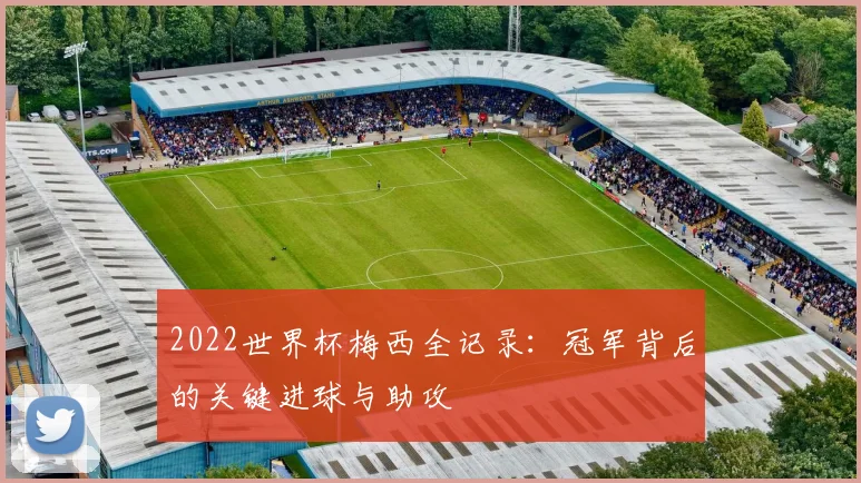 2022世界杯梅西全记录：冠军背后的关键进球与助攻