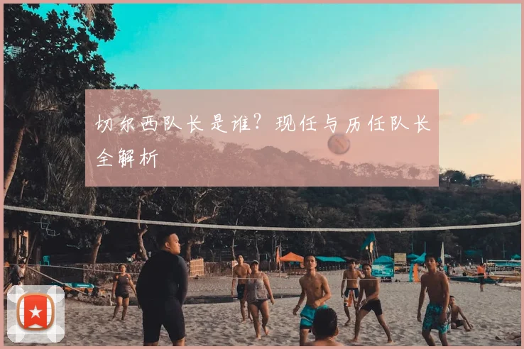 切尔西队长是谁？现任与历任队长全解析