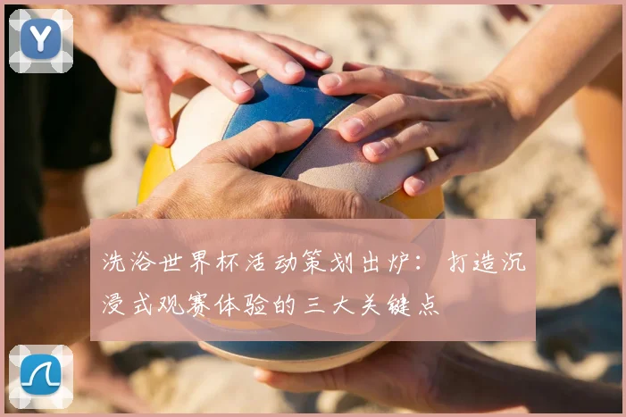洗浴世界杯活动策划出炉：打造沉浸式观赛体验的三大关键点
