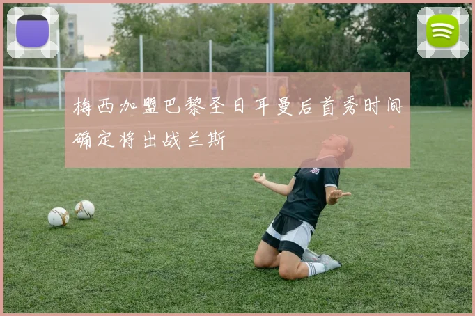 梅西加盟巴黎圣日耳曼后首秀时间确定将出战兰斯