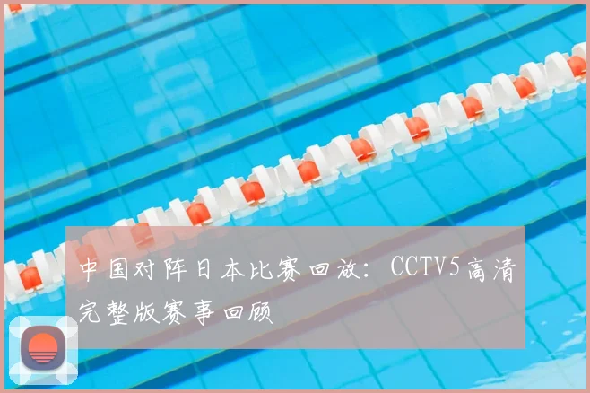 中国对阵日本比赛回放:CCTV5高清完整版赛事回顾