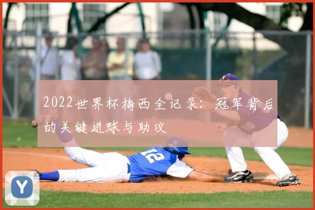 2022世界杯梅西全记录：冠军背后的关键进球与助攻