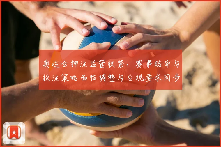 奥运会押注监管收紧，赛事赔率与投注策略面临调整与合规要求同步