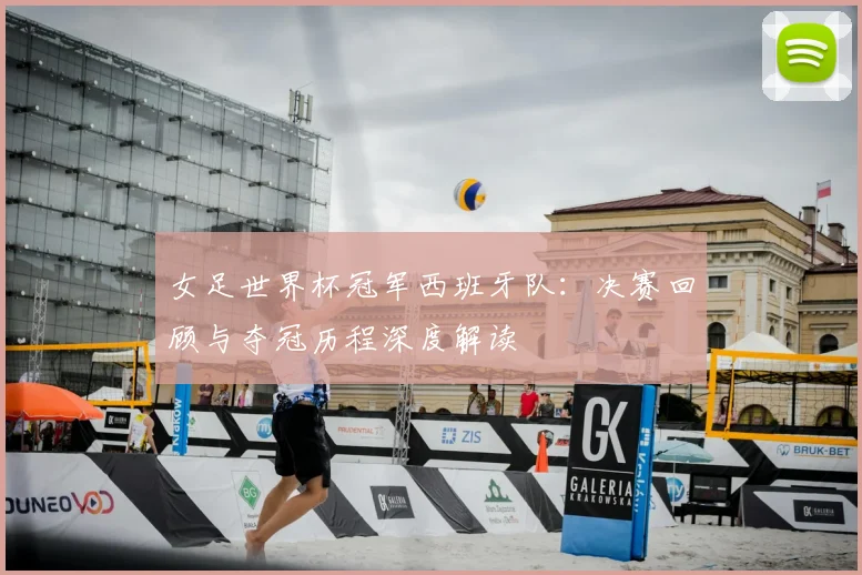 女足世界杯冠军西班牙队：决赛回顾与夺冠历程深度解读