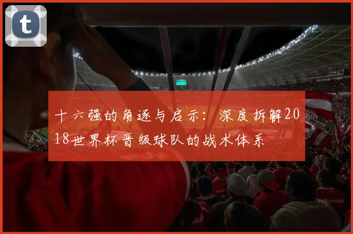 十六强的角逐与启示：深度拆解2018世界杯晋级球队的战术体系