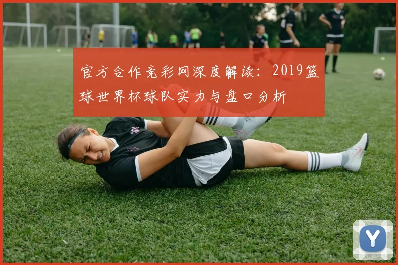 官方合作竞彩网深度解读：2019篮球世界杯球队实力与盘口分析
