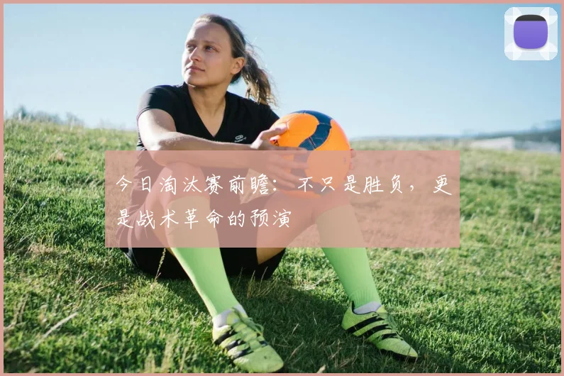 今日淘汰赛前瞻:不只是胜负,更是战术革命的预演