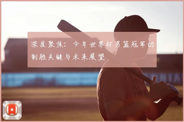 深度聚焦：今年世界杯男篮冠军的制胜关键与未来展望