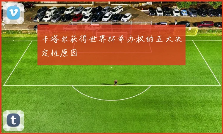 卡塔尔获得世界杯举办权的五大决定性原因
