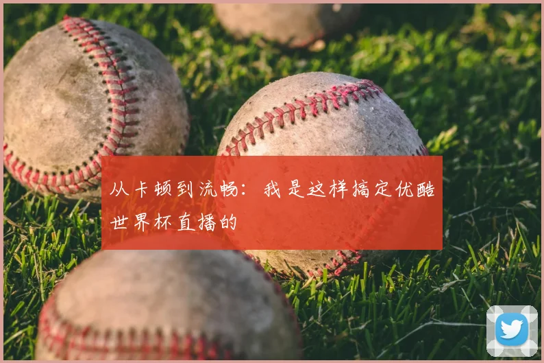 从卡顿到流畅：我是这样搞定优酷世界杯直播的