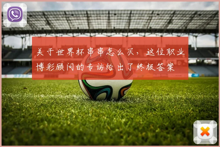 关于世界杯串串怎么买,这位职业博彩顾问的专访给出了终极答案