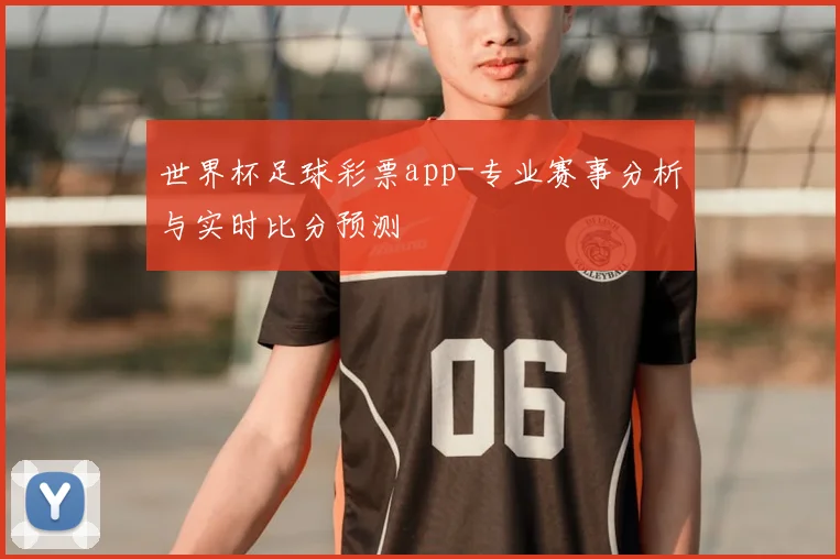 世界杯足球彩票app-专业赛事分析与实时比分预测
