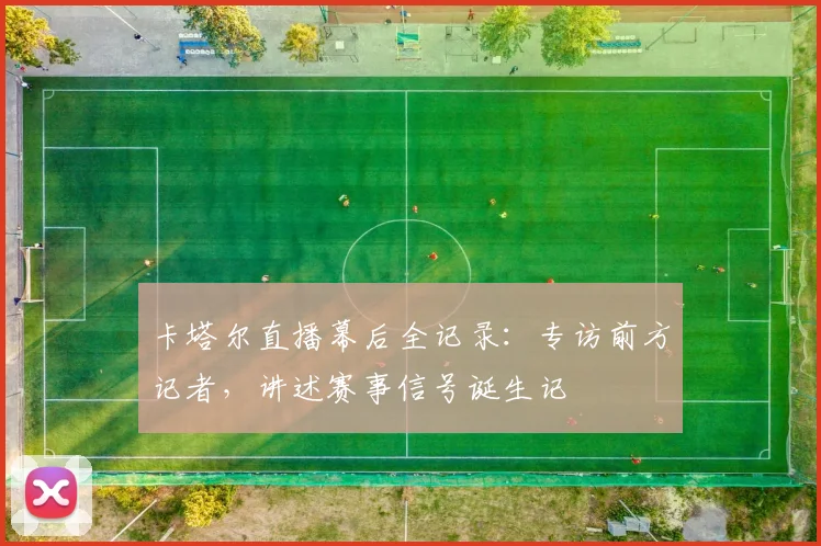 卡塔尔直播幕后全记录:专访前方记者,讲述赛事信号诞生记