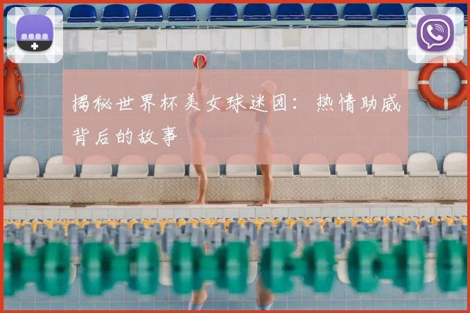 揭秘世界杯美女球迷团:热情助威背后的故事