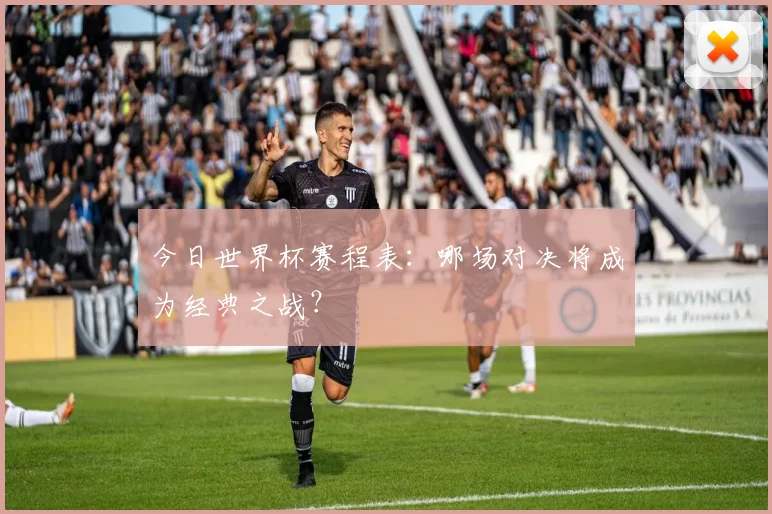 今日世界杯赛程表：哪场对决将成为经典之战？