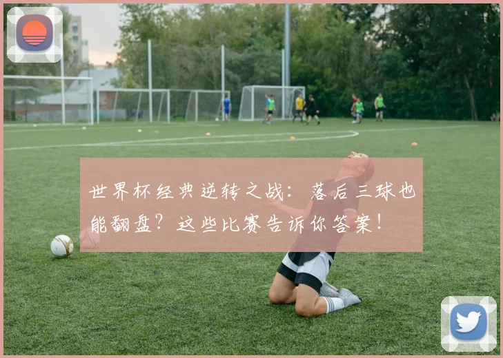 世界杯经典逆转之战:落后三球也能翻盘?这些比赛告诉你答案!