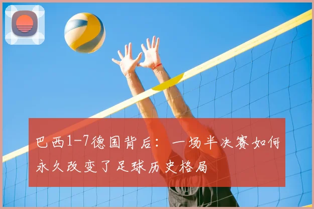 巴西1-7德国背后：一场半决赛如何永久改变了足球历史格局
