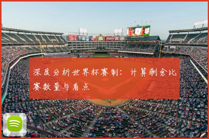 深度分析世界杯赛制：计算剩余比赛数量与看点