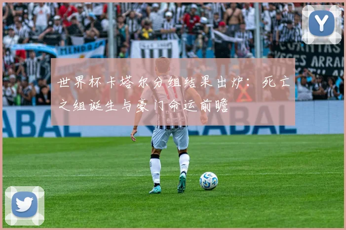 世界杯卡塔尔分组结果出炉:死亡之组诞生与豪门命运前瞻
