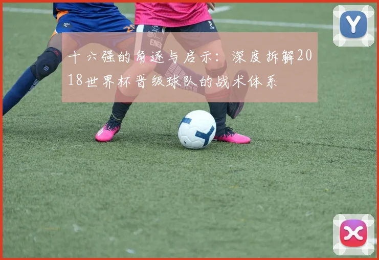 十六强的角逐与启示：深度拆解2018世界杯晋级球队的战术体系