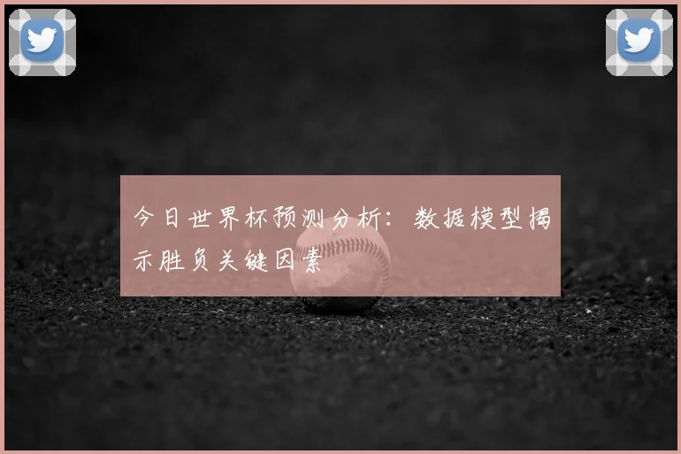 今日世界杯预测分析：数据模型揭示胜负关键因素