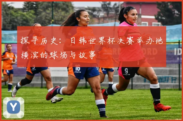 探寻历史：日韩世界杯决赛举办地横滨的球场与故事