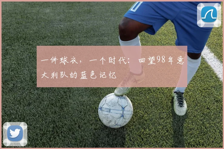 一件球衣，一个时代：回望98年意大利队的蓝色记忆