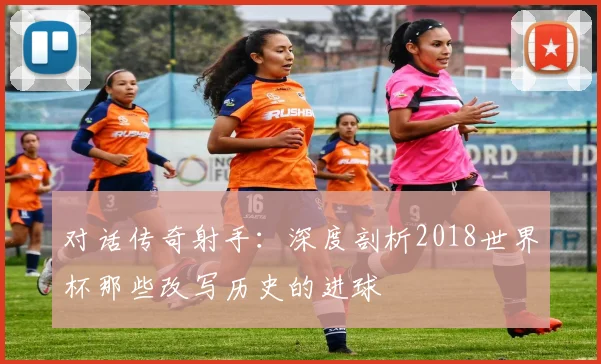 对话传奇射手:深度剖析2018世界杯那些改写历史的进球