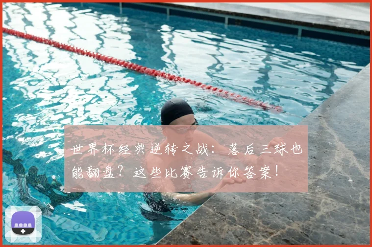世界杯经典逆转之战：落后三球也能翻盘？这些比赛告诉你答案！