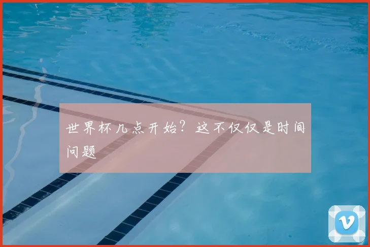 世界杯几点开始？这不仅仅是时间问题