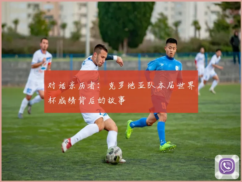 对话亲历者:克罗地亚队本届世界杯成绩背后的故事
