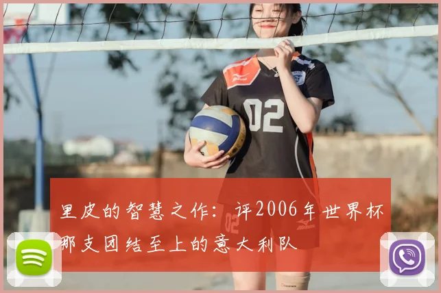里皮的智慧之作：评2006年世界杯那支团结至上的意大利队