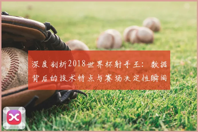 深度剖析2018世界杯射手王：数据背后的技术特点与赛场决定性瞬间