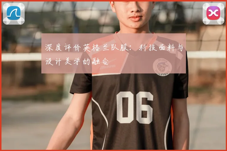 深度评价英格兰队服：科技面料与设计美学的融合