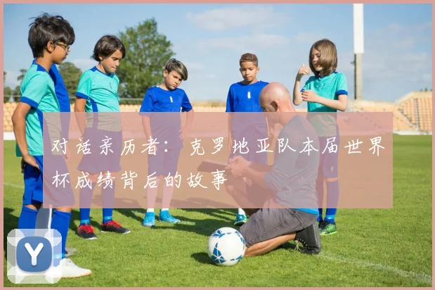 对话亲历者：克罗地亚队本届世界杯成绩背后的故事