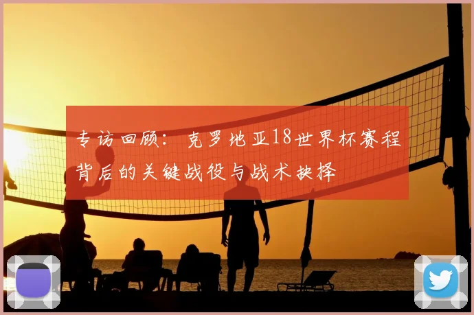 专访回顾：克罗地亚18世界杯赛程背后的关键战役与战术抉择